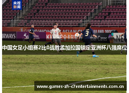 中国女足小组赛2比0战胜孟加拉国锁定亚洲杯八强席位
