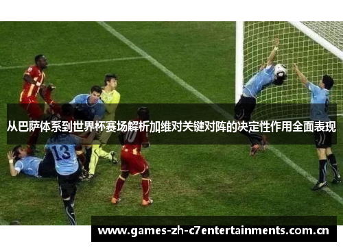 从巴萨体系到世界杯赛场解析加维对关键对阵的决定性作用全面表现