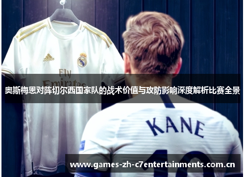 奥斯梅恩对阵切尔西国家队的战术价值与攻防影响深度解析比赛全景