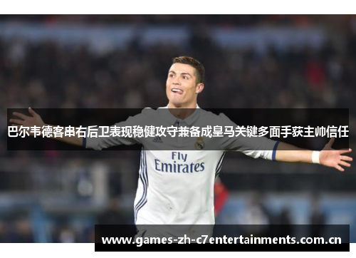 巴尔韦德客串右后卫表现稳健攻守兼备成皇马关键多面手获主帅信任