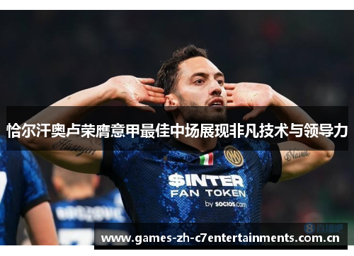 恰尔汗奥卢荣膺意甲最佳中场展现非凡技术与领导力