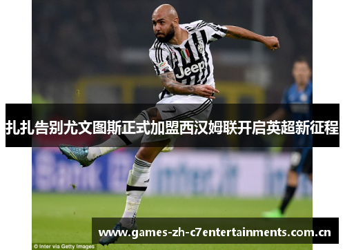 扎扎告别尤文图斯正式加盟西汉姆联开启英超新征程