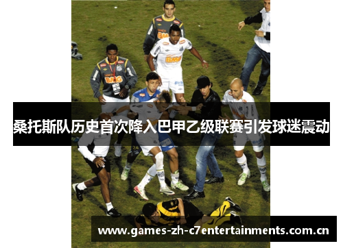 桑托斯队历史首次降入巴甲乙级联赛引发球迷震动