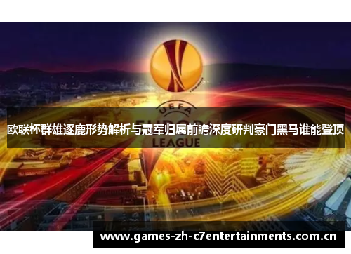 欧联杯群雄逐鹿形势解析与冠军归属前瞻深度研判豪门黑马谁能登顶